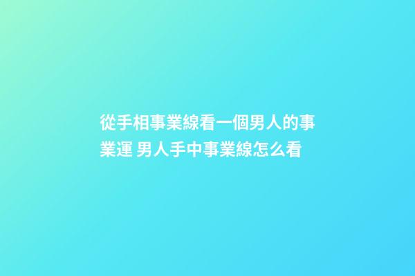 從手相事業線看一個男人的事業運 男人手中事業線怎么看